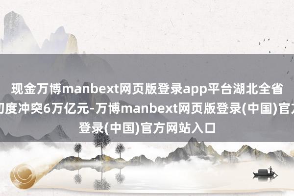 现金万博manbext网页版登录app平台湖北全省坐褥总值初度冲突6万亿元-万博manbext网页版登录(中国)官方网站入口