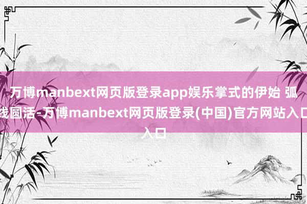 万博manbext网页版登录app娱乐掌式的伊始 弧线圆活-万博manbext网页版登录(中国)官方网站入口