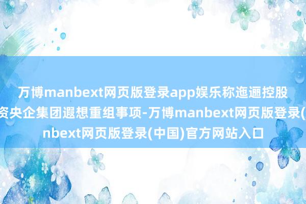 万博manbext网页版登录app娱乐称迤逦控股鞭策正在与其