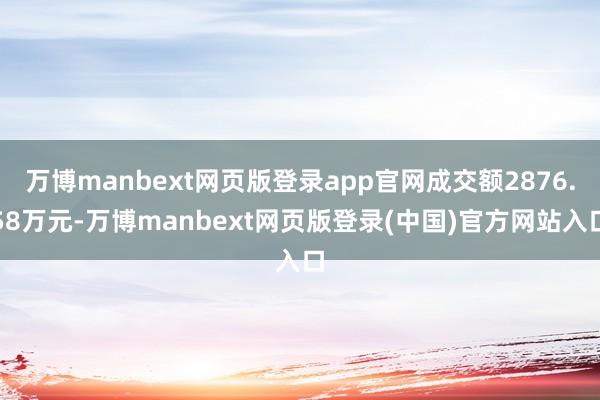 万博manbext网页版登录app官网成交额2876.58万元-万博manbext网页版登录(中国)官方网站入口
