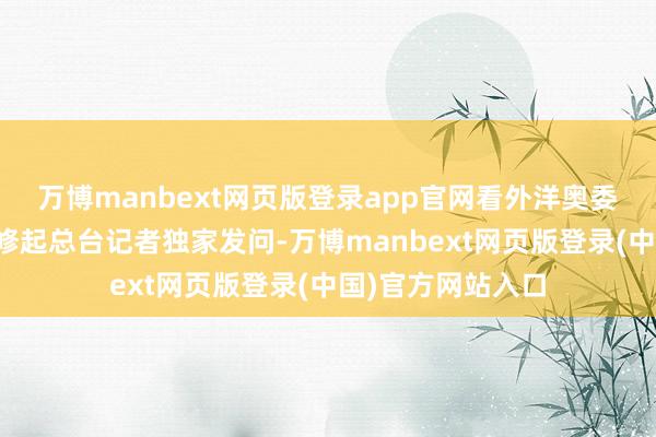 万博manbext网页版登录app官网看外洋奥委会新任主席若