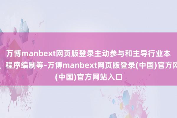 万博manbext网页版登录主动参与和主导行业本事圭臬、程序