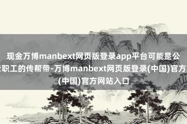 现金万博manbext网页版登录app平台可能是公司里新老职工的传帮带-万博manbext网页版登录(中国)官方网站入口