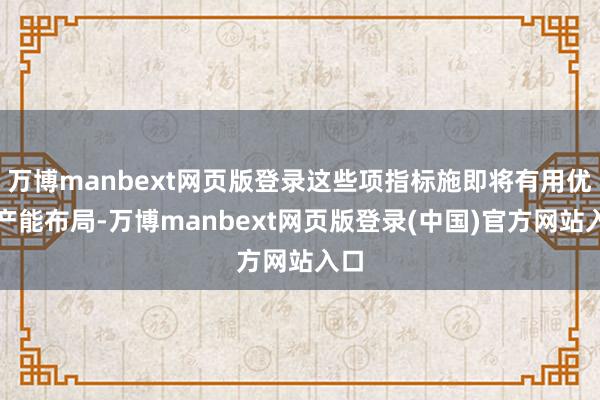 万博manbext网页版登录这些项指标施即将有用优化产能布局-万博manbext网页版登录(中国)官方网站入口
