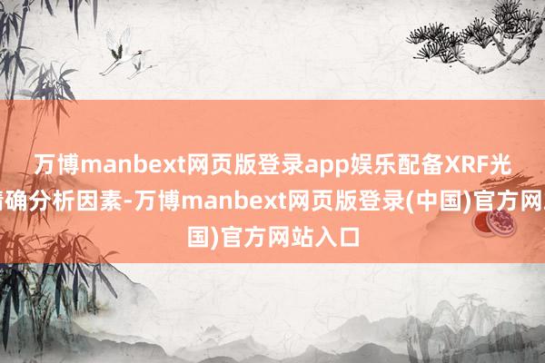 万博manbext网页版登录app娱乐配备XRF光谱仪精确分