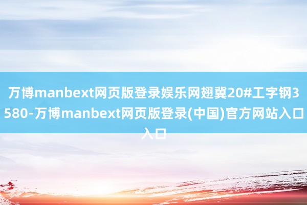 万博manbext网页版登录娱乐网翅冀20#工字钢3580-万博manbext网页版登录(中国)官方网站入口
