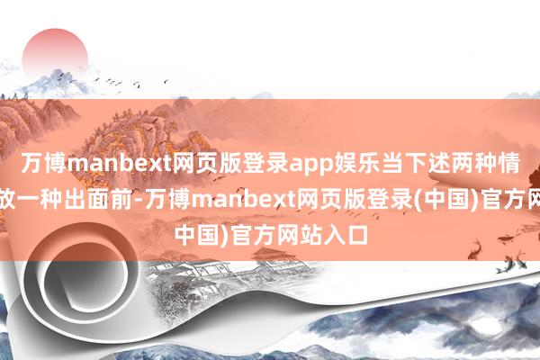 万博manbext网页版登录app娱乐当下述两种情形的狂放一种出面前-万博manbext网页版登录(中国)官方网站入口