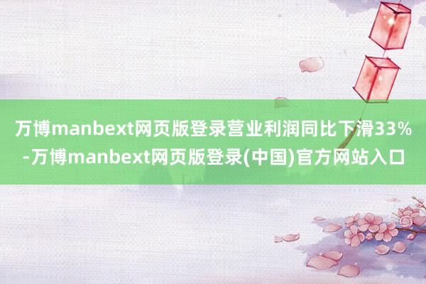 万博manbext网页版登录营业利润同比下滑33%-万博ma