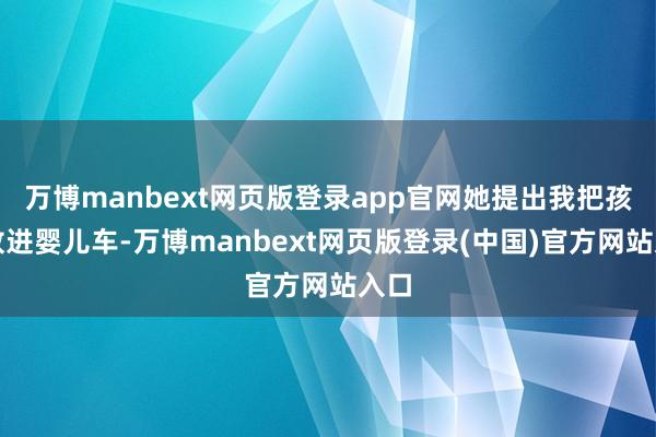 万博manbext网页版登录app官网她提出我把孩子放进婴儿车-万博manbext网页版登录(中国)官方网站入口