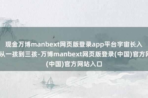 现金万博manbext网页版登录app平台宇宙长入发钱！ 从一孩到三孩-万博manbext网页版登录(中国)官方网站入口
