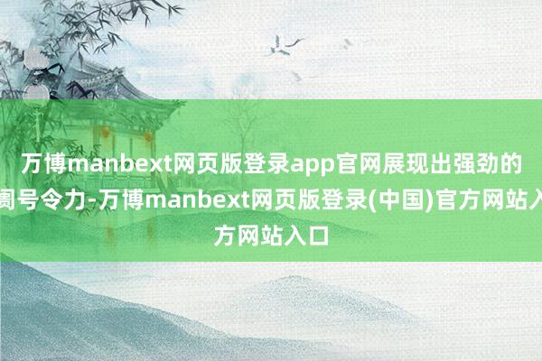 万博manbext网页版登录app官网展现出强劲的阛阓号令力-万博manbext网页版登录(中国)官方网站入口