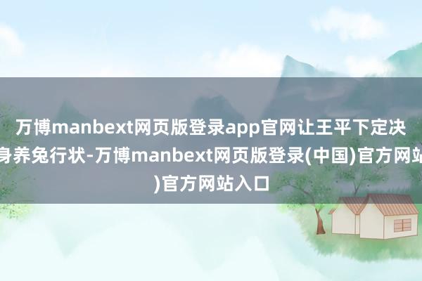 万博manbext网页版登录app官网让王平下定决心投身养兔行状-万博manbext网页版登录(中国)官方网站入口