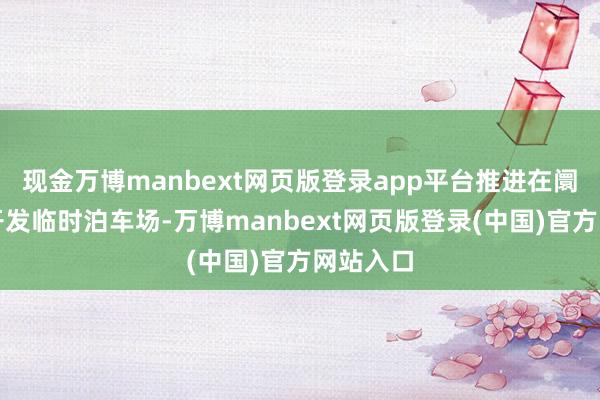 现金万博manbext网页版登录app平台推进在阛阓相近开发
