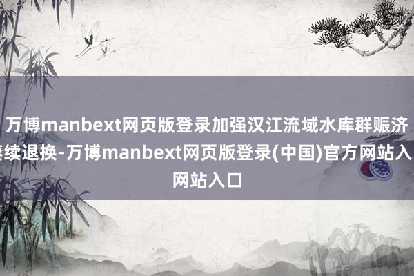万博manbext网页版登录加强汉江流域水库群赈济赓续退换-