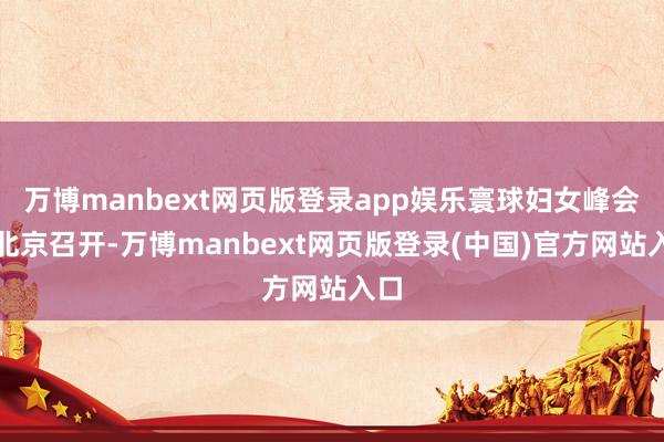 万博manbext网页版登录app娱乐寰球妇女峰会在北京召开
