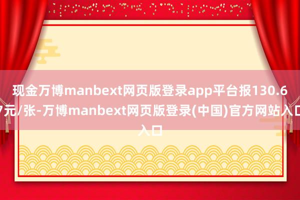 现金万博manbext网页版登录app平台报130.67元/张-万博manbext网页版登录(中国)官方网站入口