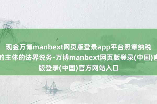 现金万博manbext网页版登录app平台照章纳税是每一个标的主体的法界说务-万博manbext网页版登录(中国)官方网站入口