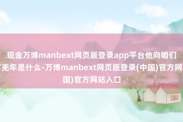 现金万博manbext网页版登录app平台他向咱们先容了羌年