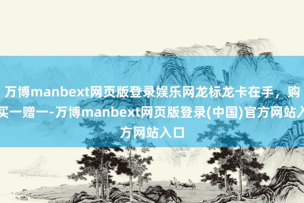 万博manbext网页版登录娱乐网龙标龙卡在手，购票买一赠一
